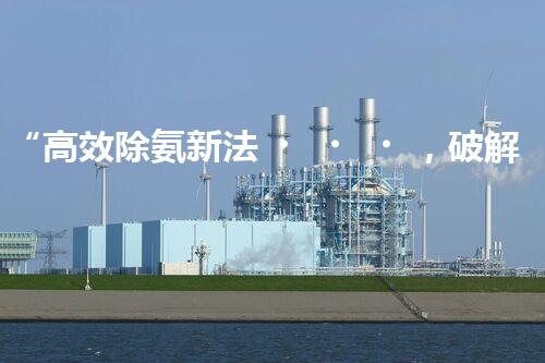 “高效除氨新法，破解氨氮廢水超標(biāo)難題”